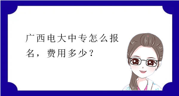 廣西電大中專怎么報(bào)名，費(fèi)用多少？