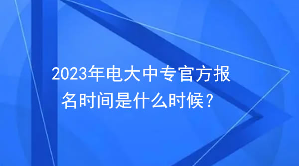 2023年電大中專(zhuān)官方報(bào)名時(shí)間是什么時(shí)候？