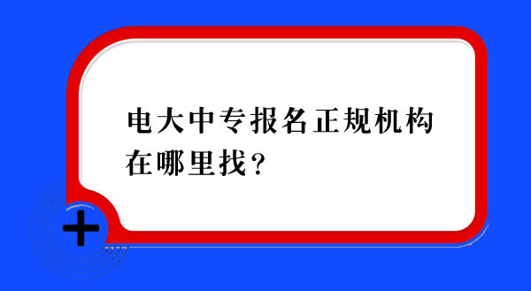 電大中專報(bào)名正規(guī)機(jī)構(gòu)在哪里找