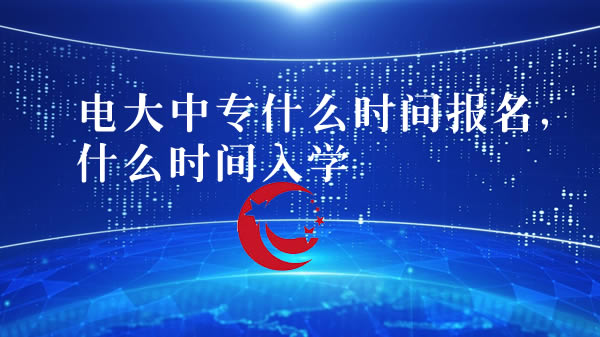 電大中專什么時間報名，什么時間入學