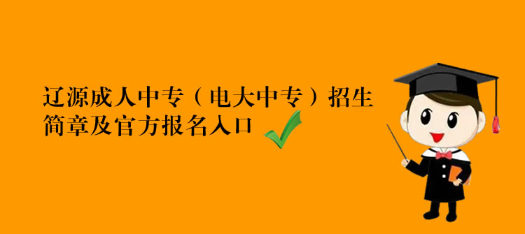 遼源成人中專（電大中專）招生簡(jiǎn)章及官方報(bào)名入口